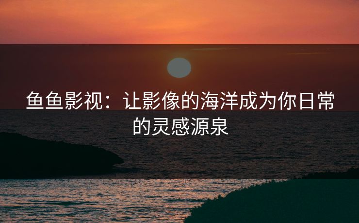 鱼鱼影视：让影像的海洋成为你日常的灵感源泉