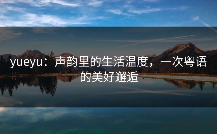 yueyu:声韵里的生活温度,一次粤语的美好邂逅 yueyu:声韵里的生活温度,一次粤语的美好邂逅