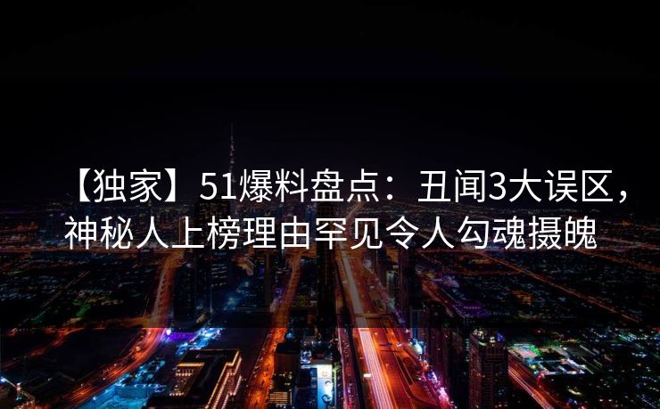 【独家】51爆料盘点：丑闻3大误区，神秘人上榜理由罕见令人勾魂摄魄