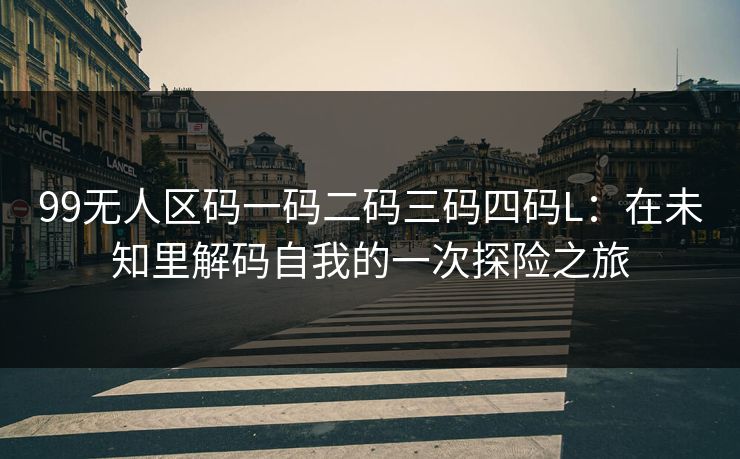 99无人区码一码二码三码四码L：在未知里解码自我的一次探险之旅
