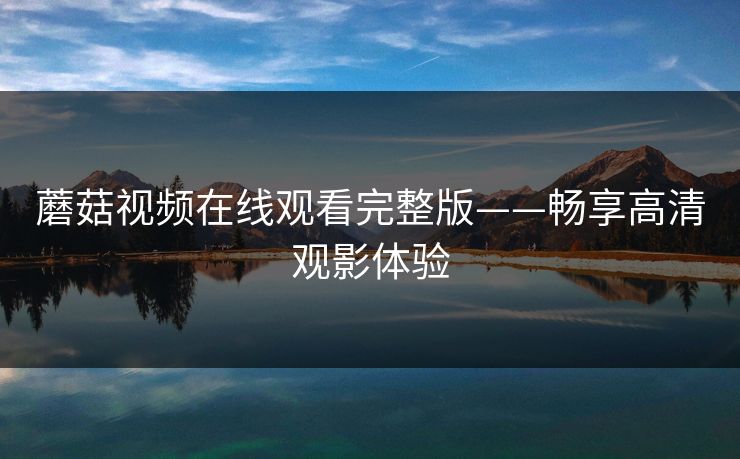 蘑菇视频在线观看完整版——畅享高清观影体验