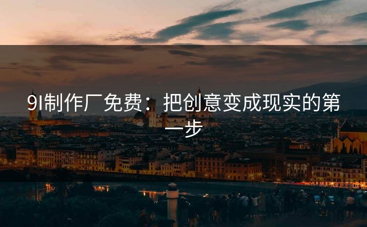 9I制作厂免费：把创意变成现实的第一步