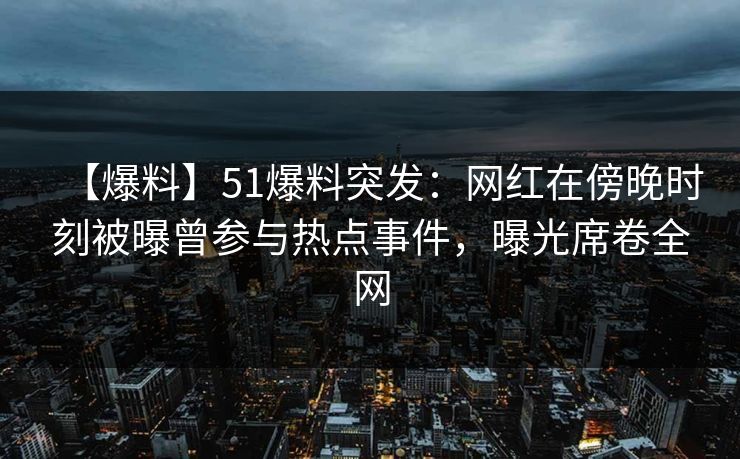 【爆料】51爆料突发：网红在傍晚时刻被曝曾参与热点事件，曝光席卷全网