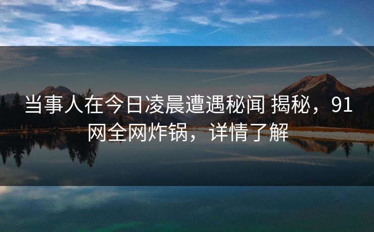 当事人在今日凌晨遭遇秘闻 揭秘,91网全网炸锅,详情了解 当事人在今日凌晨遭遇秘闻 揭秘,91网全网炸锅,详情了解