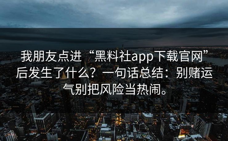 我朋友点进“黑料社app下载官网”后发生了什么？一句话总结：别赌运气别把风险当热闹。