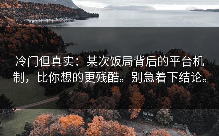 冷门但真实：某次饭局背后的平台机制，比你想的更残酷。别急着下结论。