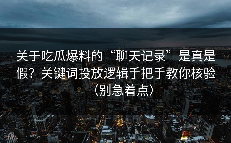 关于吃瓜爆料的“聊天记录”是真是假?关键词投放逻辑手把手教你核验(别急着点) 关于吃瓜爆料的“聊天记录”是真是假?关键词投放逻辑手把手教你核验(别急着点)