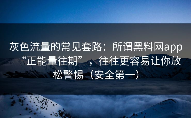 灰色流量的常见套路:所谓黑料网app“正能量往期”,往往更容易让你放松警惕(安全第一) 灰色流量的常见套路:所谓黑料网app“正能量往期”,往往更容易让你放松警惕(安全第一)