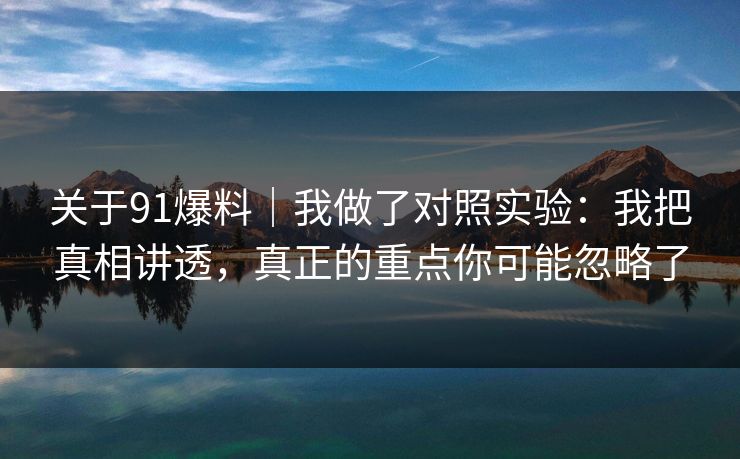 关于91爆料|我做了对照实验:我把真相讲透,真正的重点你可能忽略了 关于91爆料|我做了对照实验:我把真相讲透,真正的重点你可能忽略了