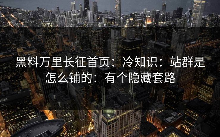 黑料万里长征首页：冷知识：站群是怎么铺的：有个隐藏套路