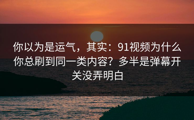 你以为是运气，其实：91视频为什么你总刷到同一类内容？多半是弹幕开关没弄明白