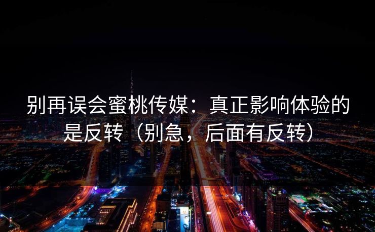 别再误会蜜桃传媒：真正影响体验的是反转（别急，后面有反转）
