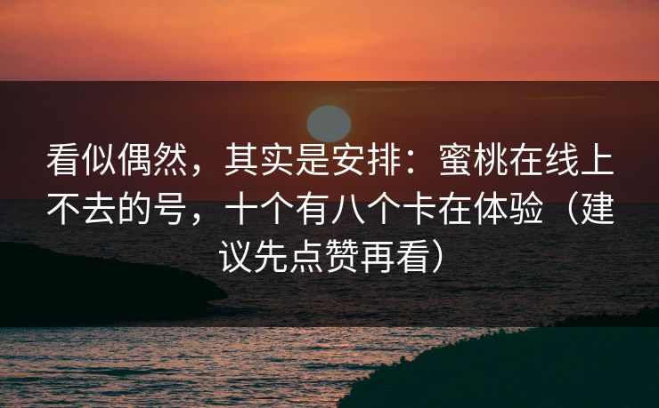 看似偶然,其实是安排:蜜桃在线上不去的号,十个有八个卡在体验(建议先点赞再看) 看似偶然,其实是安排:蜜桃在线上不去的号,十个有八个卡在体验(建议先点赞再看)
