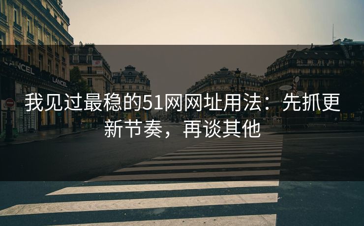我见过最稳的51网网址用法：先抓更新节奏，再谈其他