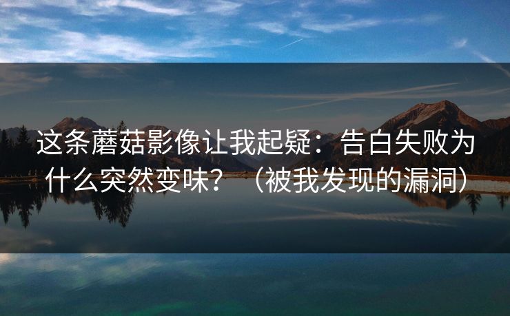 这条蘑菇影像让我起疑：告白失败为什么突然变味？（被我发现的漏洞）