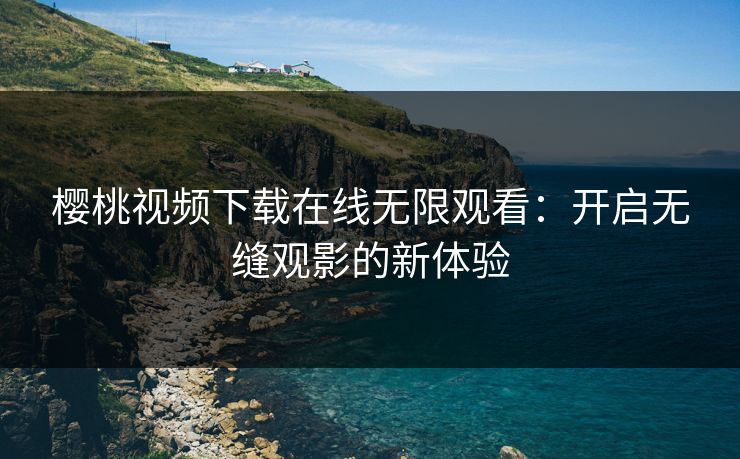 樱桃视频下载在线无限观看:开启无缝观影的新体验 樱桃视频下载在线无限观看:开启无缝观影的新体验
