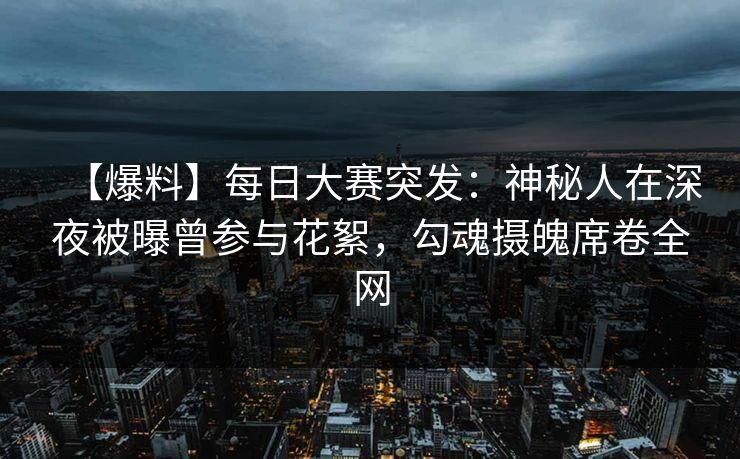 【爆料】每日大赛突发:神秘人在深夜被曝曾参与花絮,勾魂摄魄席卷全网 【爆料】每日大赛突发:神秘人在深夜被曝曾参与花絮,勾魂摄魄席卷全网