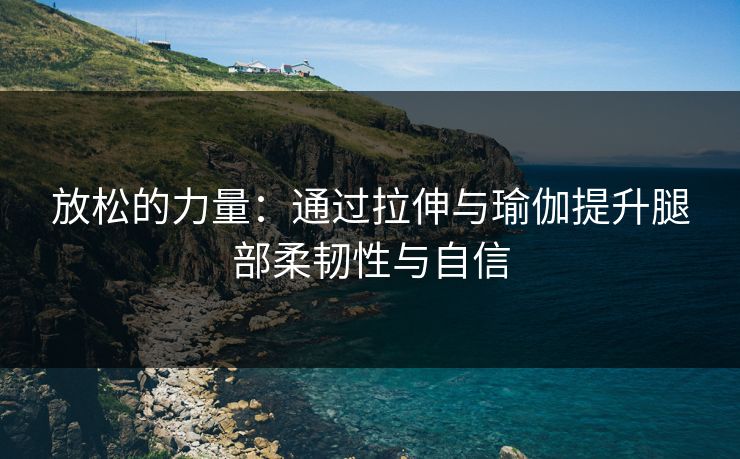 放松的力量:通过拉伸与瑜伽提升腿部柔韧性与自信 放松的力量:通过拉伸与瑜伽提升腿部柔韧性与自信
