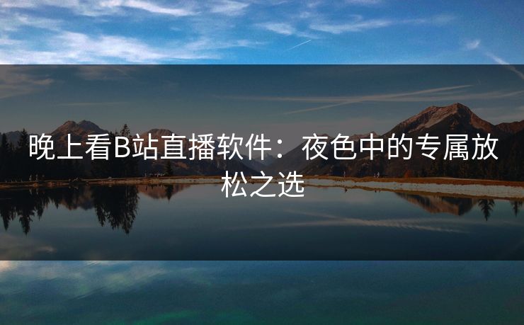 晚上看B站直播软件:夜色中的专属放松之选 晚上看B站直播软件:夜色中的专属放松之选