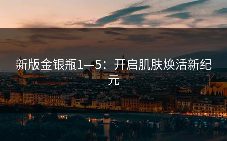 新版金银瓶1—5：开启肌肤焕活新纪元