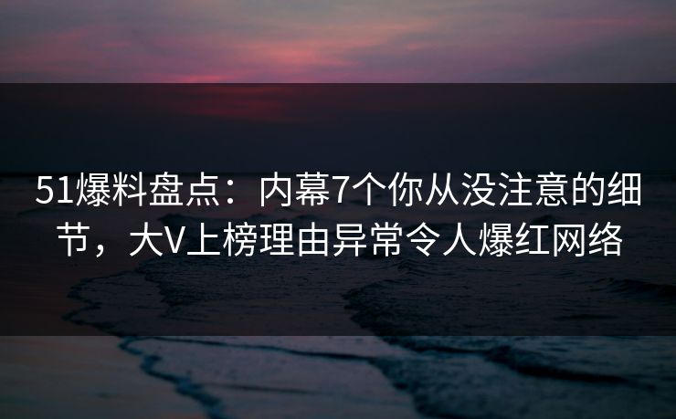 51爆料盘点:内幕7个你从没注意的细节,大V上榜理由异常令人爆红网络 51爆料盘点:内幕7个你从没注意的细节,大V上榜理由异常令人爆红网络