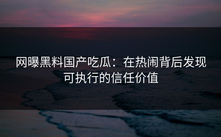 网曝黑料国产吃瓜:在热闹背后发现可执行的信任价值 网曝黑料国产吃瓜:在热闹背后发现可执行的信任价值