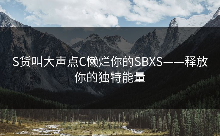 S货叫大声点C懒烂你的SBXS——释放你的独特能量