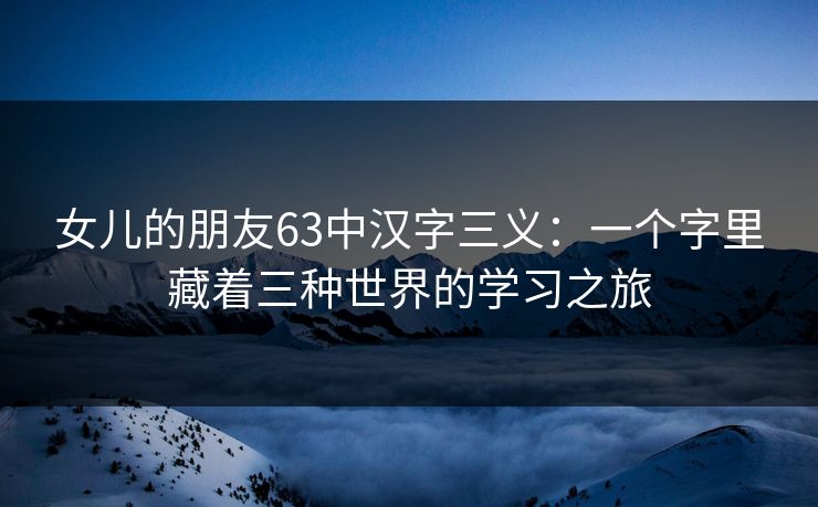 女儿的朋友63中汉字三义:一个字里藏着三种世界的学习之旅 女儿的朋友63中汉字三义:一个字里藏着三种世界的学习之旅