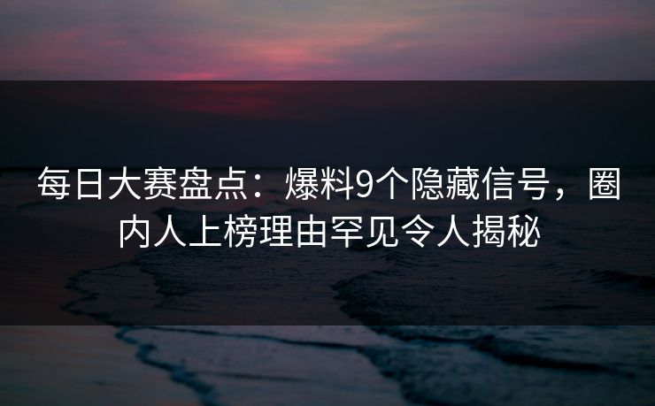 每日大赛盘点:爆料9个隐藏信号,圈内人上榜理由罕见令人揭秘 每日大赛盘点:爆料9个隐藏信号,圈内人上榜理由罕见令人揭秘