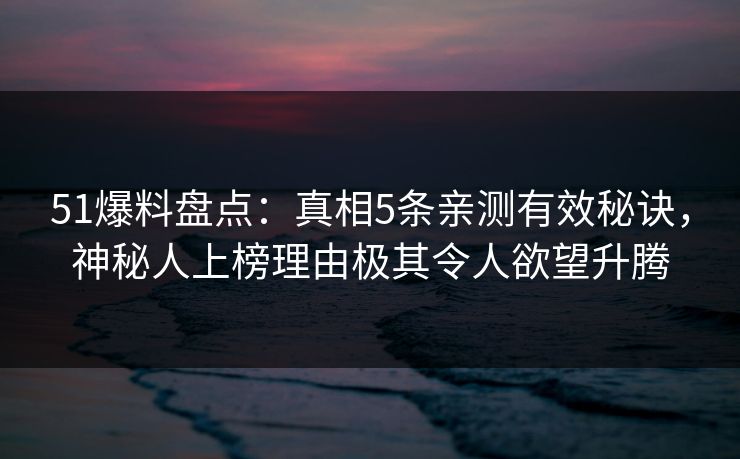 51爆料盘点:真相5条亲测有效秘诀,神秘人上榜理由极其令人欲望升腾 51爆料盘点:真相5条亲测有效秘诀,神秘人上榜理由极其令人欲望升腾
