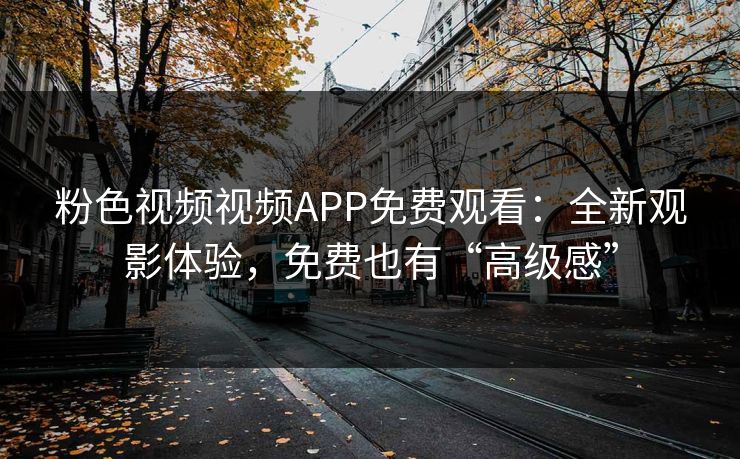 粉色视频视频APP免费观看：全新观影体验，免费也有“高级感”