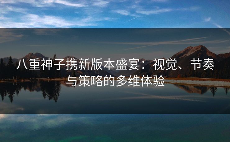 八重神子携新版本盛宴：视觉、节奏与策略的多维体验