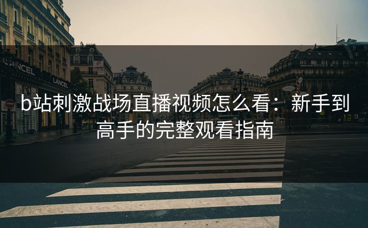 b站刺激战场直播视频怎么看：新手到高手的完整观看指南