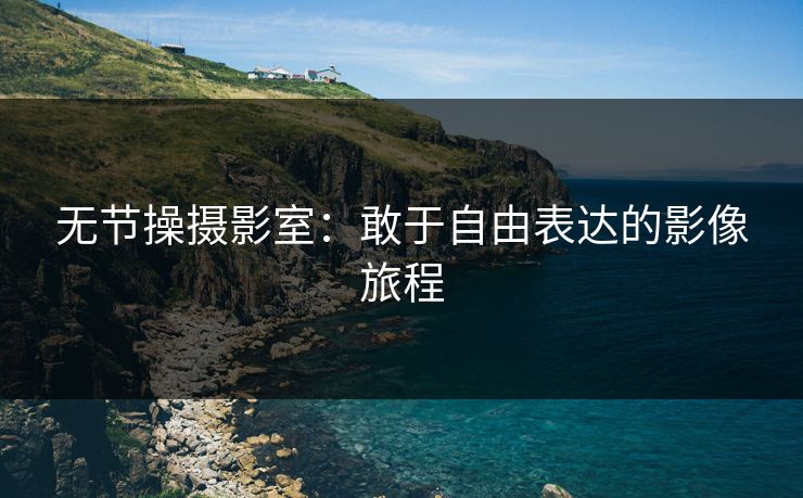 无节操摄影室：敢于自由表达的影像旅程