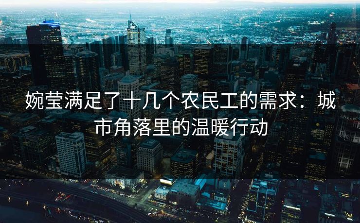 婉莹满足了十几个农民工的需求：城市角落里的温暖行动