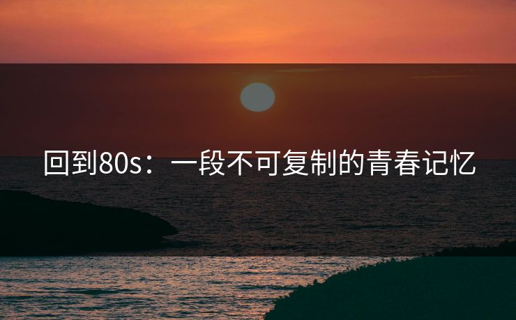 回到80s:一段不可复制的青春记忆 回到80s:一段不可复制的青春记忆