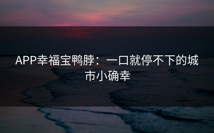 APP幸福宝鸭脖：一口就停不下的城市小确幸