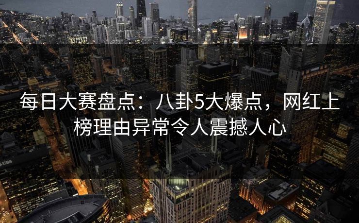 每日大赛盘点：八卦5大爆点，网红上榜理由异常令人震撼人心