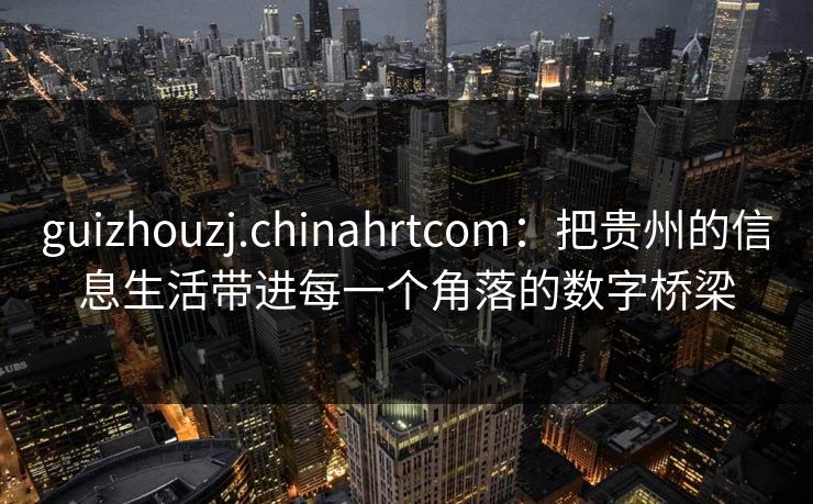 guizhouzj.chinahrtcom：把贵州的信息生活带进每一个角落的数字桥梁