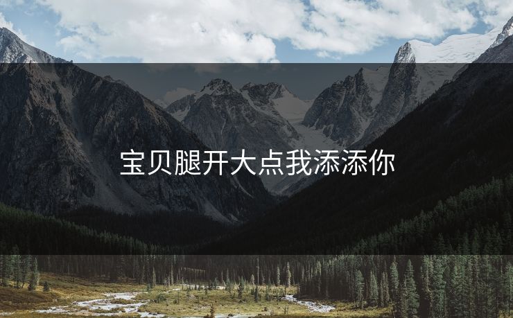 宝贝腿开大点我添添你