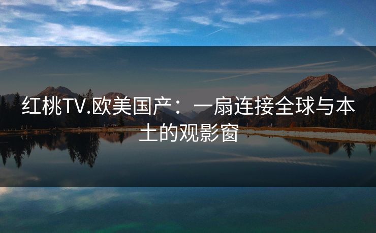 红桃TV.欧美国产：一扇连接全球与本土的观影窗