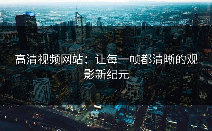 高清视频网站：让每一帧都清晰的观影新纪元