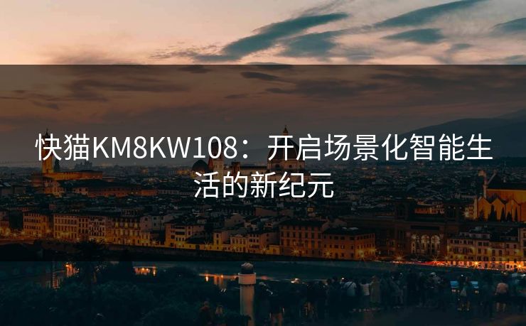 快猫KM8KW108：开启场景化智能生活的新纪元