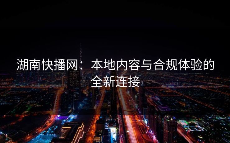 湖南快播网:本地内容与合规体验的全新连接 湖南快播网:本地内容与合规体验的全新连接