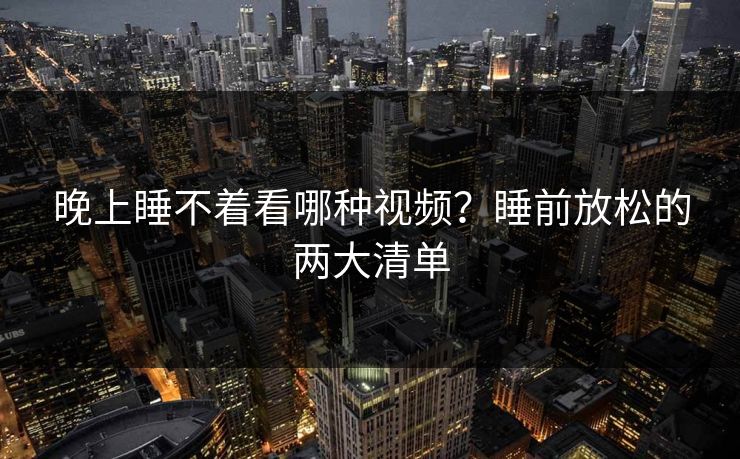 晚上睡不着看哪种视频?睡前放松的两大清单 晚上睡不着看哪种视频?睡前放松的两大清单