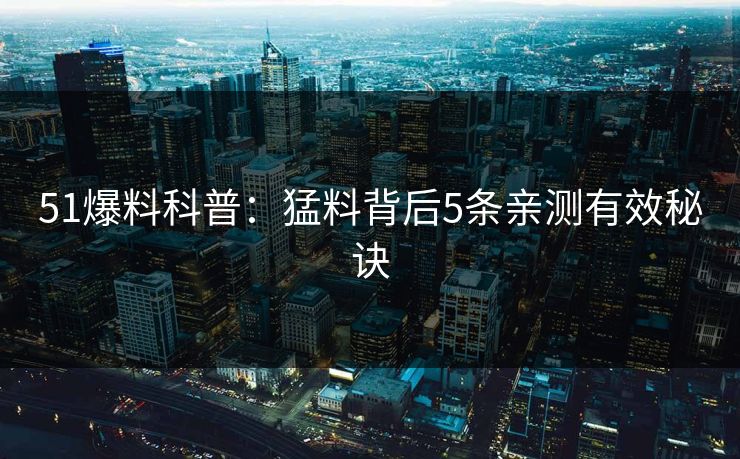 51爆料科普:猛料背后5条亲测有效秘诀 51爆料科普:猛料背后5条亲测有效秘诀