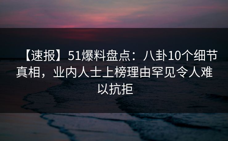【速报】51爆料盘点：八卦10个细节真相，业内人士上榜理由罕见令人难以抗拒