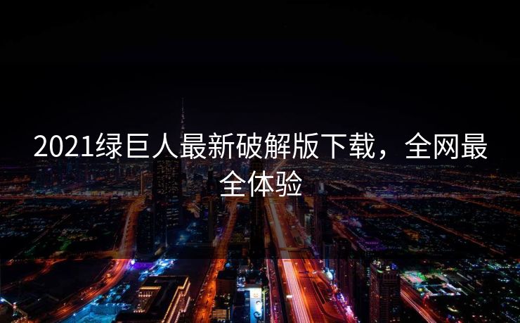 2021绿巨人最新破解版下载,全网最全体验 2021绿巨人最新破解版下载,全网最全体验