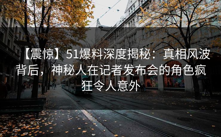 【震惊】51爆料深度揭秘：真相风波背后，神秘人在记者发布会的角色疯狂令人意外