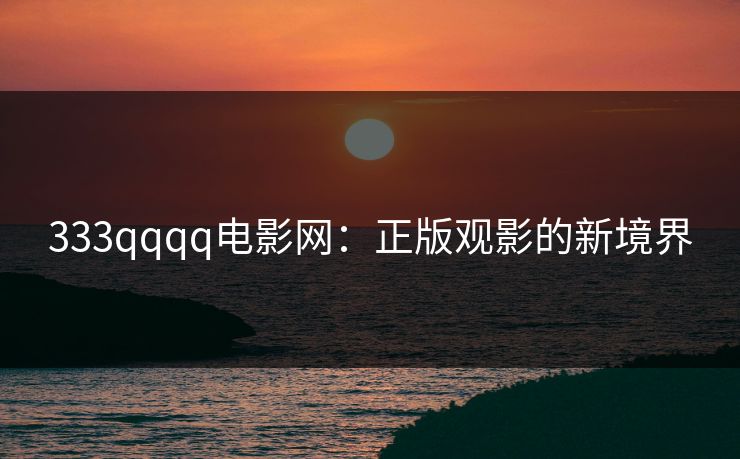 333qqqq电影网:正版观影的新境界 333qqqq电影网:正版观影的新境界